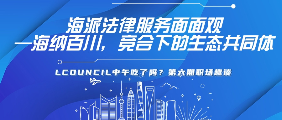 LCOUNCIL中午吃了吗？第六期职场趣谈|海派法律服务面面观—海纳百川，竞合下的生态共同体”