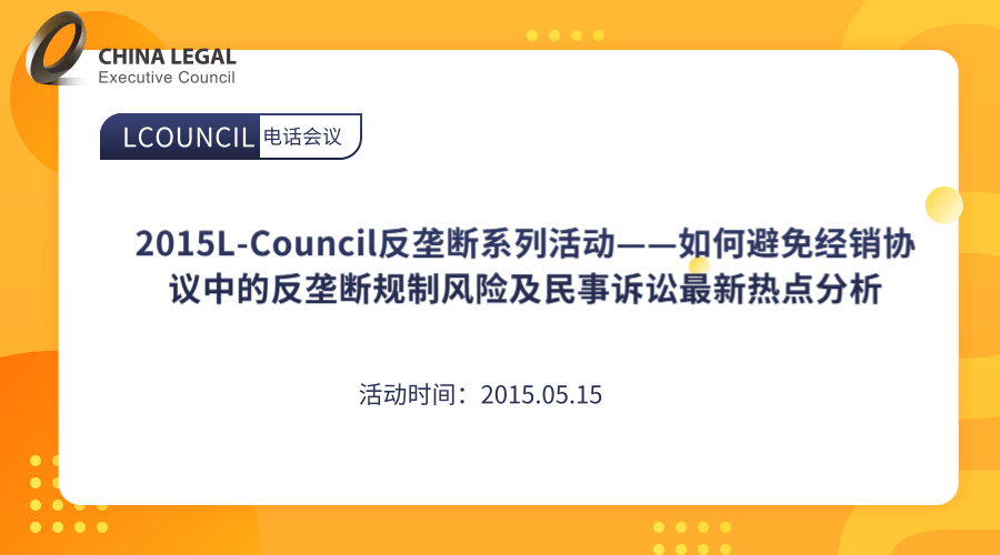 2015L-Council反垄断系列活动——如何避免经销协议中的反垄断规制风险及民事诉讼最新热点分析”