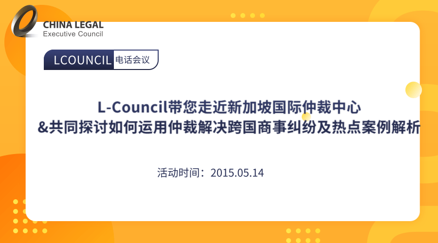 L-Council带您走近新加坡国际仲裁中心&共同探讨如何运用仲裁解决跨国商事纠纷及热点案例”