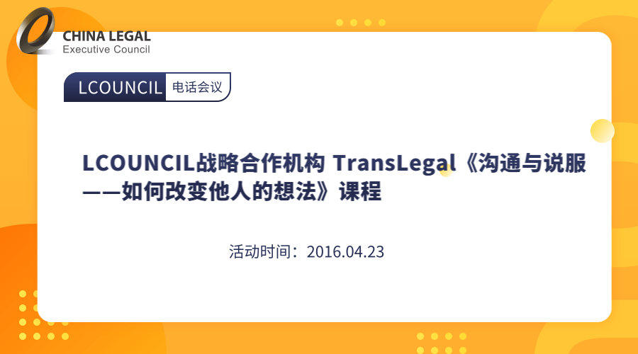 LCOUNCIL战略合作机构 TransLegal《沟通与说服——如何改变他人的想法》课程”