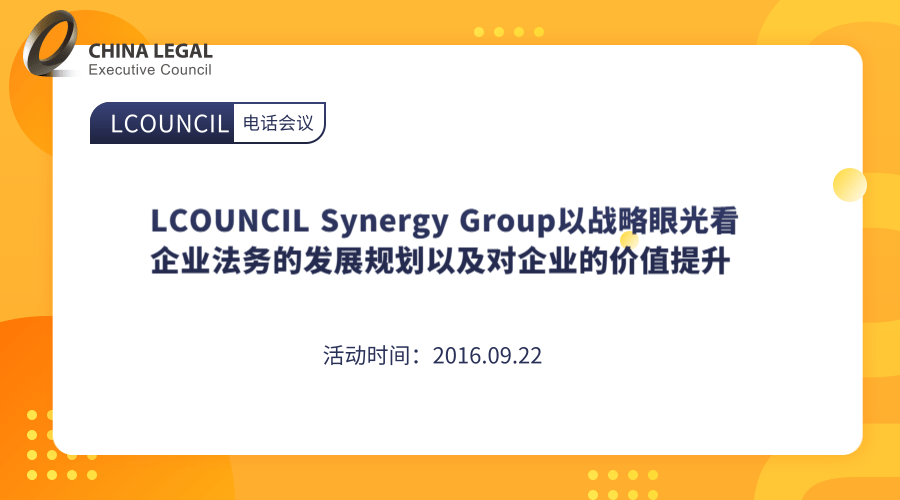 LCOUNCIL Synergy Group以战略眼光看企业法务的发展规划以及对企业的价值提升”